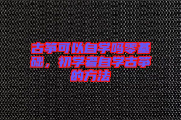 古箏可以自學(xué)嗎零基礎(chǔ)，初學(xué)者自學(xué)古箏的方法