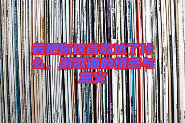 若把你這首歌達(dá)了什么，解歌曲的情感與意義