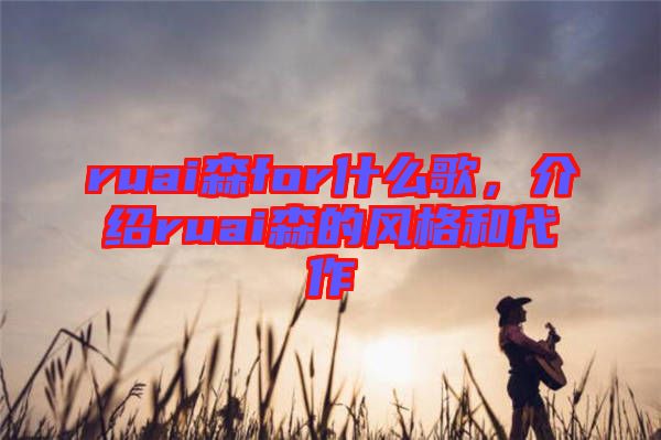 ruai森for什么歌，介紹ruai森的風(fēng)格和代作