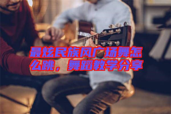 最炫民族風(fēng)廣場舞怎么跳，舞蹈教學(xué)分享