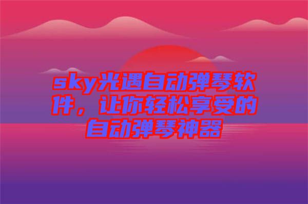 sky光遇自動彈琴軟件，讓你輕松享受的自動彈琴神器