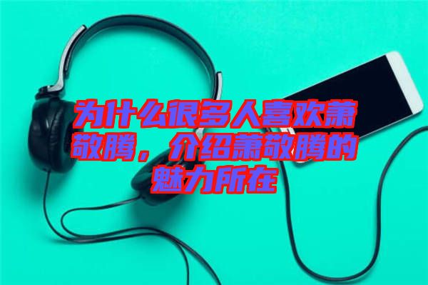 為什么很多人喜歡蕭敬騰，介紹蕭敬騰的魅力所在