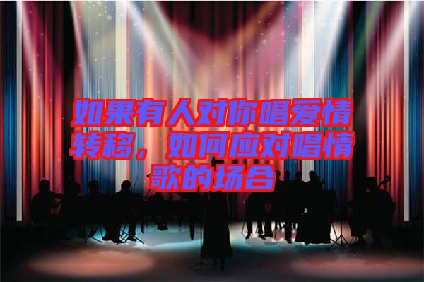 如果有人對你唱愛情轉移，如何應對唱情歌的場合