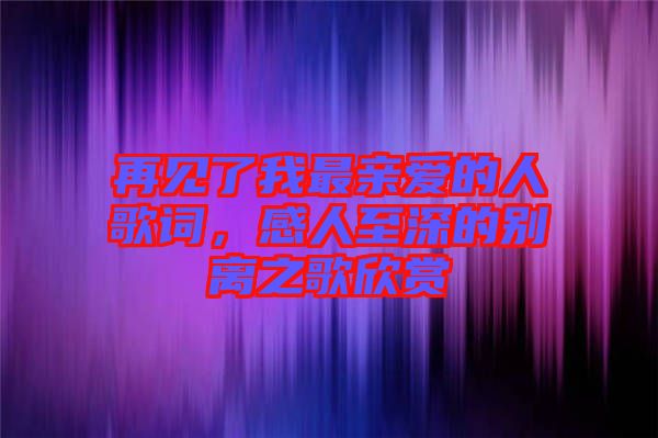 再見了我最親愛的人歌詞，感人至深的別離之歌欣賞
