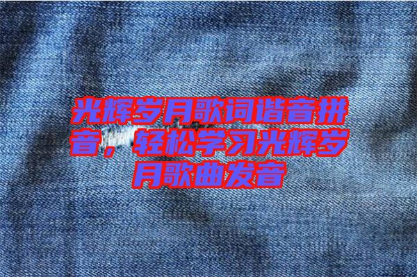 光輝歲月歌詞諧音拼音，輕松學(xué)習(xí)光輝歲月歌曲發(fā)音