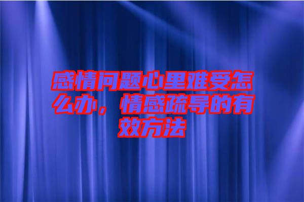 感情問題心里難受怎么辦，情感疏導(dǎo)的有效方法