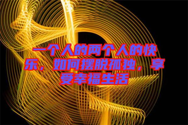 一個人的兩個人的快樂，如何擺脫孤獨，享受幸福生活