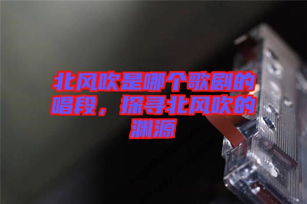 北風(fēng)吹是哪個(gè)歌劇的唱段，探尋北風(fēng)吹的淵源