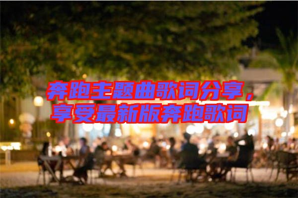 奔跑主題曲歌詞分享，享受最新版奔跑歌詞