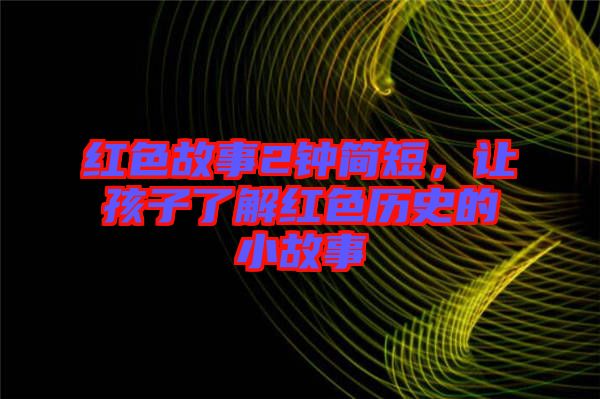 紅色故事2鐘簡短，讓孩子了解紅色歷史的小故事