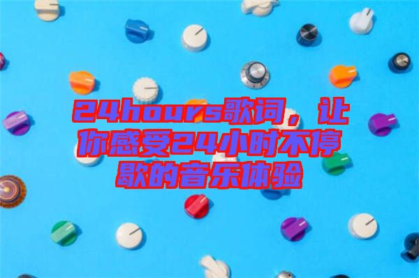 24hours歌詞，讓你感受24小時(shí)不停歇的音樂體驗(yàn)