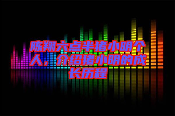 陳翔六點(diǎn)半豬小明個(gè)人，介紹豬小明的成長歷程
