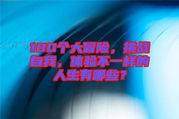100個(gè)大冒險(xiǎn)，挑戰(zhàn)自我，體驗(yàn)不一樣的人生有哪些？