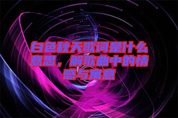 白色秋天歌詞是什么意思，解歌曲中的情感與寓意