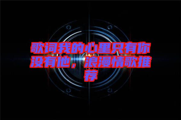 歌詞我的心里只有你沒(méi)有他，浪漫情歌推薦