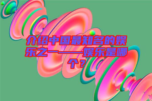 介紹中國最知名的娛樂之一——娛樂是哪個？