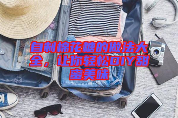 自制棉花糖的做法大全，讓你輕松DIY甜蜜美味