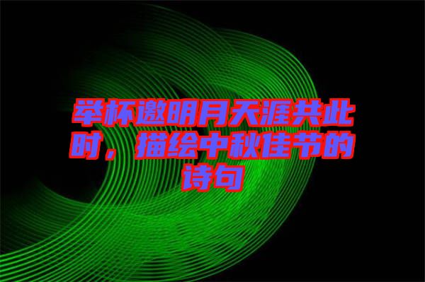 舉杯邀明月天涯共此時(shí)，描繪中秋佳節(jié)的詩句