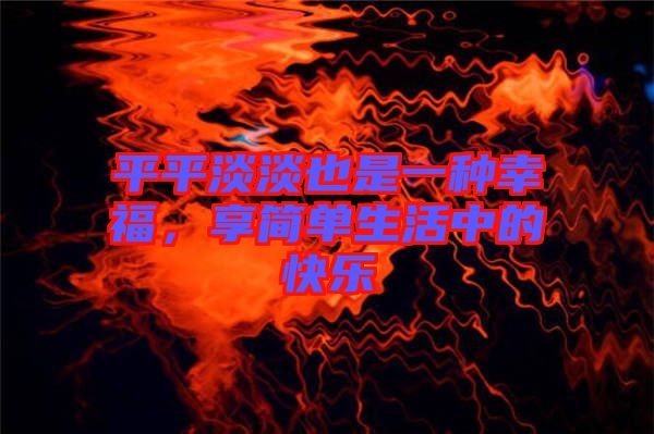 平平淡淡也是一種幸福，享簡單生活中的快樂