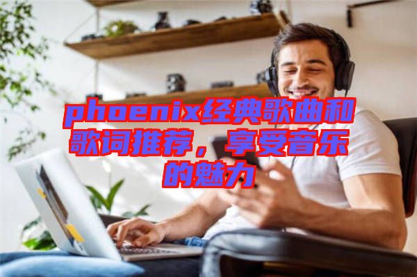 phoenix經(jīng)典歌曲和歌詞推薦，享受音樂的魅力