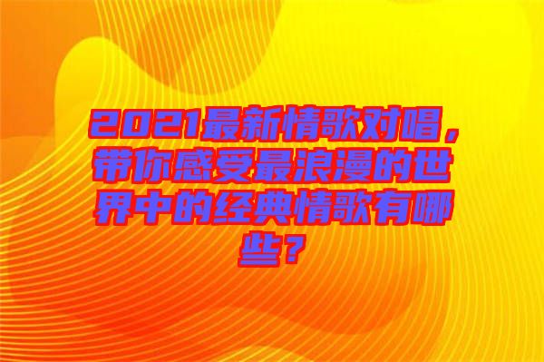 2021最新情歌對唱，帶你感受最浪漫的世界中的經(jīng)典情歌有哪些？