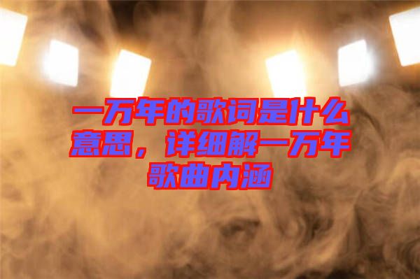 一萬(wàn)年的歌詞是什么意思，詳細(xì)解一萬(wàn)年歌曲內(nèi)涵