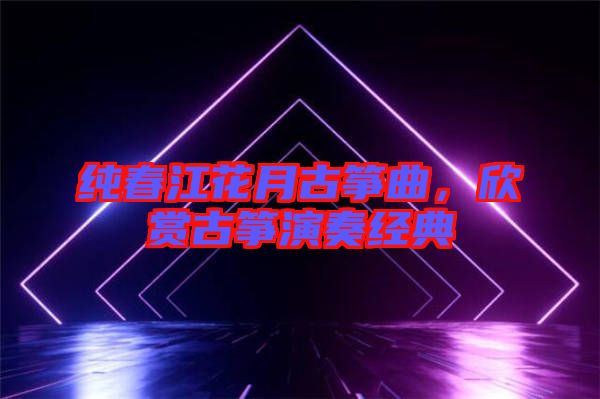純春江花月古箏曲，欣賞古箏演奏經(jīng)典