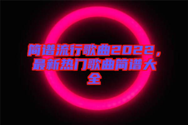 簡譜流行歌曲2022，最新熱門歌曲簡譜大全