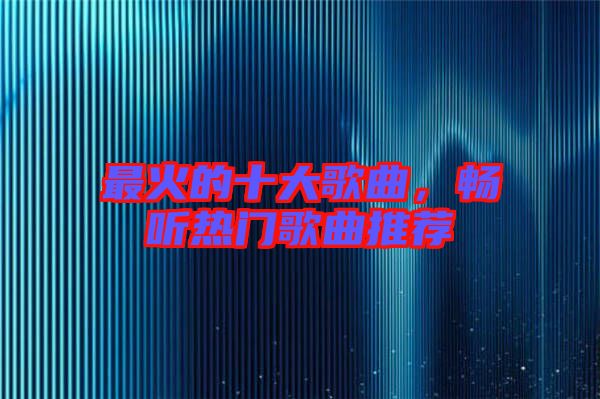 最火的十大歌曲，暢聽熱門歌曲推薦