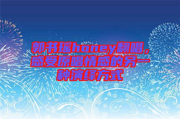 郭書瑤honey翻唱，感受原唱情感的另一種演繹方式
