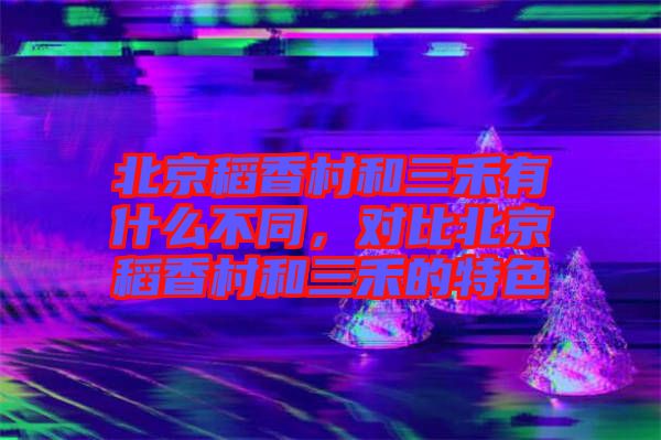 北京稻香村和三禾有什么不同，對(duì)比北京稻香村和三禾的特色