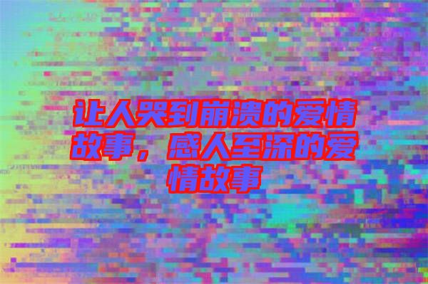 讓人哭到崩潰的愛情故事，感人至深的愛情故事