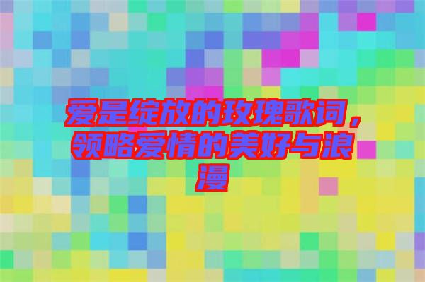 愛(ài)是綻放的玫瑰歌詞，領(lǐng)略愛(ài)情的美好與浪漫