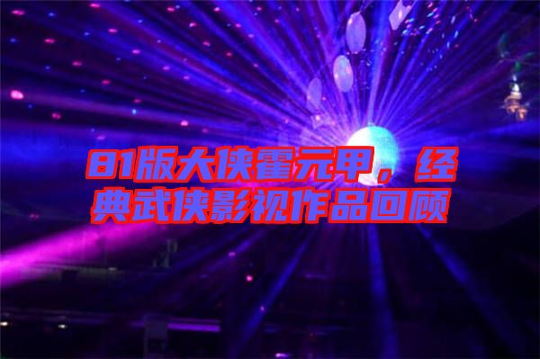 81版大俠霍元甲，經(jīng)典武俠影視作品回顧