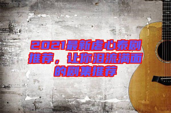2021最新虐心泰劇推薦，讓你淚流滿面的劇集推薦