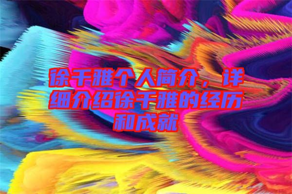 徐千雅個(gè)人簡介，詳細(xì)介紹徐千雅的經(jīng)歷和成就