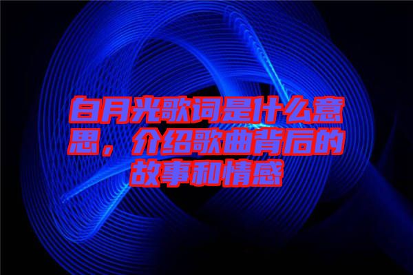 白月光歌詞是什么意思，介紹歌曲背后的故事和情感