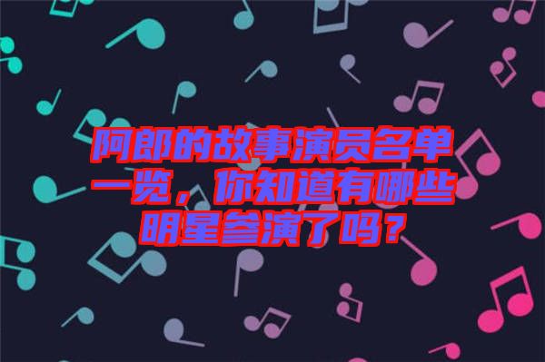 阿郎的故事演員名單一覽，你知道有哪些明星參演了嗎？