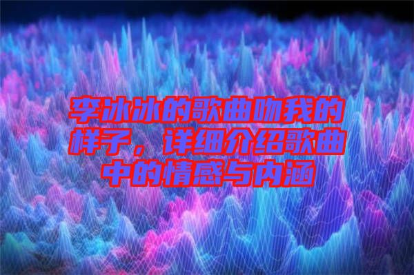 李冰冰的歌曲吻我的樣子，詳細(xì)介紹歌曲中的情感與內(nèi)涵