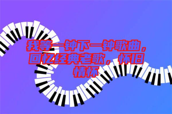 我等一鐘下一鐘歌曲，回憶經(jīng)典老歌，懷舊情懷