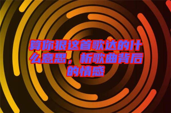 算你狠這首歌達(dá)的什么意思，析歌曲背后的情感