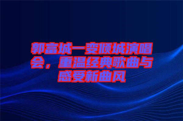 郭富城一變傾城演唱會，重溫經(jīng)典歌曲與感受新曲風(fēng)