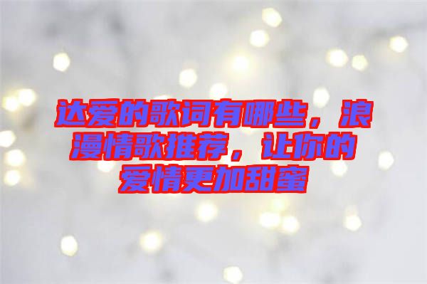 達愛的歌詞有哪些，浪漫情歌推薦，讓你的愛情更加甜蜜