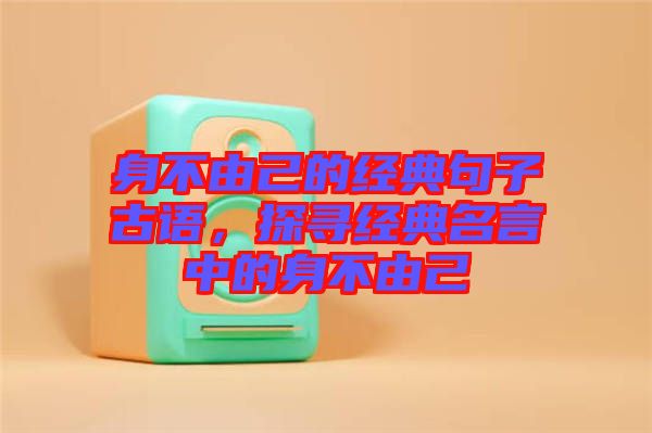 身不由己的經(jīng)典句子古語，探尋經(jīng)典名言中的身不由己