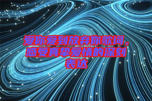 愛你愛到放棄你歌詞，感受真摯愛情的深刻表達(dá)