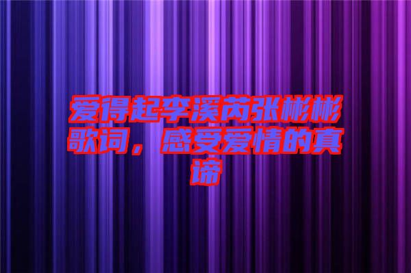 愛(ài)得起李溪芮張彬彬歌詞，感受愛(ài)情的真諦