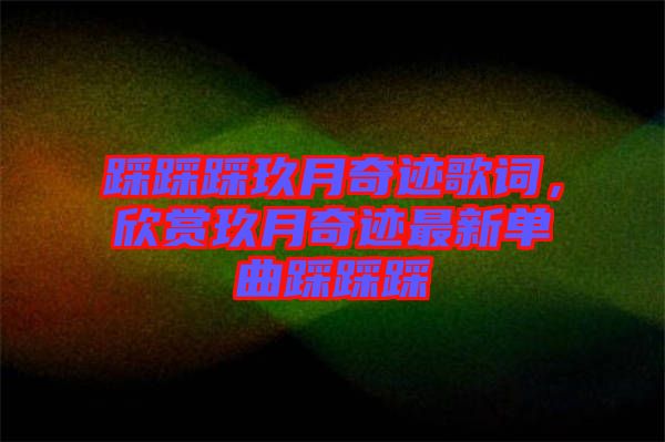 踩踩踩玖月奇跡歌詞，欣賞玖月奇跡最新單曲踩踩踩