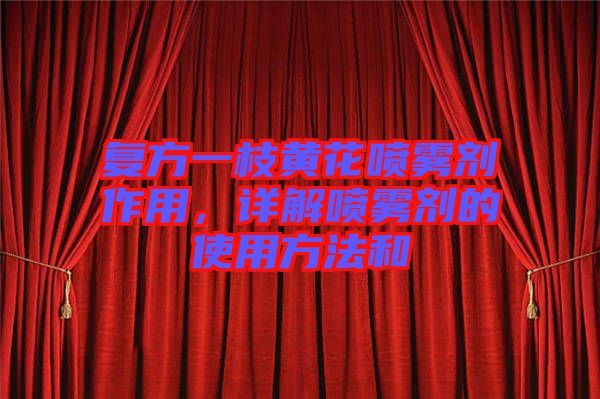 復(fù)方一枝黃花噴霧劑作用，詳解噴霧劑的使用方法和