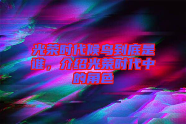 光榮時(shí)代候鳥到底是誰(shuí)，介紹光榮時(shí)代中的角色
