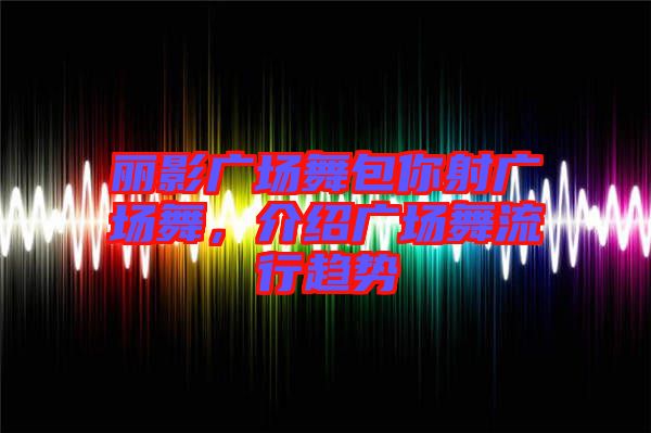 麗影廣場舞包你射廣場舞，介紹廣場舞流行趨勢